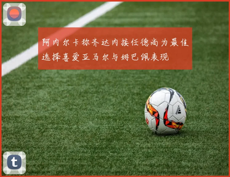 阿内尔卡称齐达内接任德尚为最佳选择喜爱亚马尔与姆巴佩表现