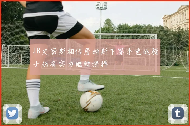 JR史密斯相信詹姆斯下赛季重返骑士仍有实力继续拼搏