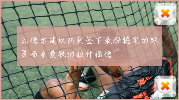 瓦德尔建议热刺签下表现稳定的球员而非曼联的拉什福德