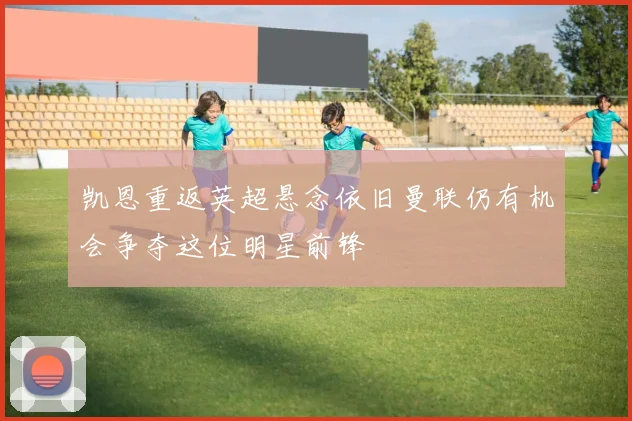 凯恩重返英超悬念依旧曼联仍有机会争夺这位明星前锋