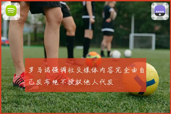 罗马诺强调社交媒体内容完全由自己发布绝不授权他人代发