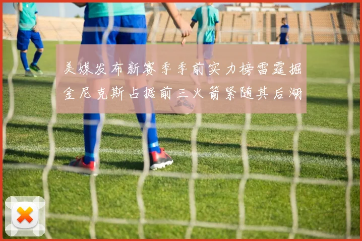 美媒发布新赛季季前实力榜雷霆掘金尼克斯占据前三火箭紧随其后湖人位列第七
