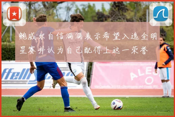 鲍威尔自信满满表示希望入选全明星赛并认为自己配得上这一荣誉