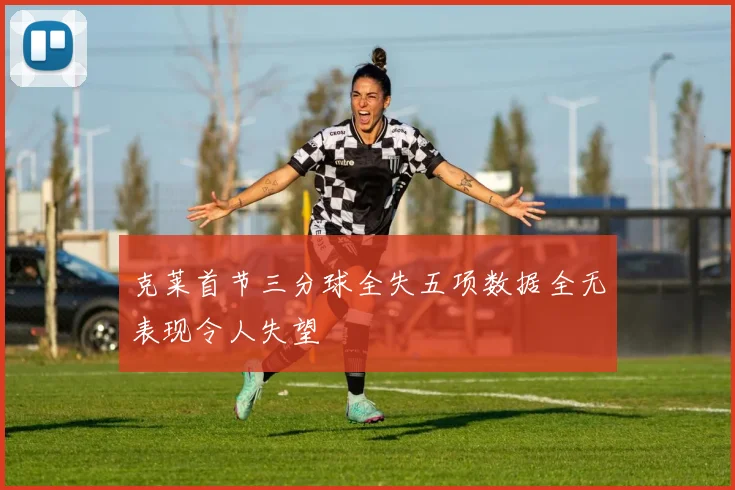 克莱首节三分球全失五项数据全无表现令人失望