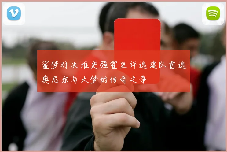 鲨梦对决谁更强霍里评选建队首选奥尼尔与大梦的传奇之争