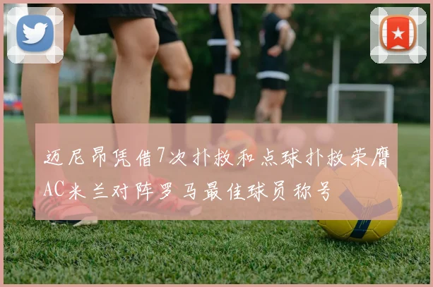 迈尼昂凭借7次扑救和点球扑救荣膺AC米兰对阵罗马最佳球员称号
