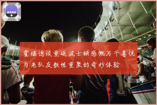 霍福德谈重返波士顿感慨万千喜悦与老队友教练重聚的奇妙体验