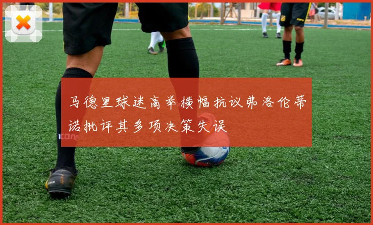 马德里球迷高举横幅抗议弗洛伦蒂诺批评其多项决策失误