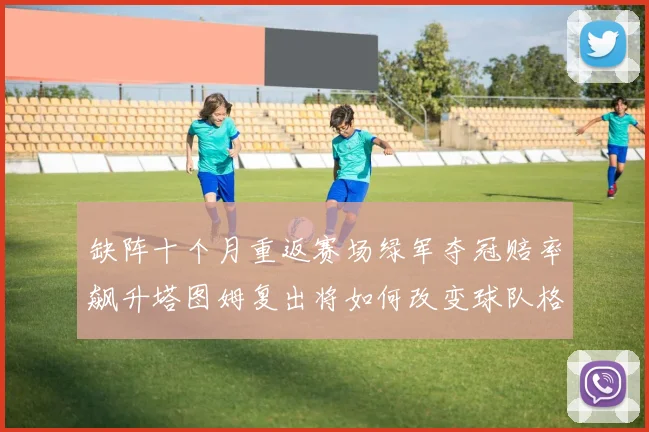 缺阵十个月重返赛场绿军夺冠赔率飙升塔图姆复出将如何改变球队格局