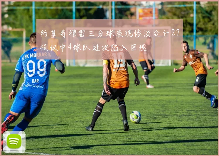 约基奇穆雷三分球表现惨淡合计27投仅中4球队进攻陷入困境