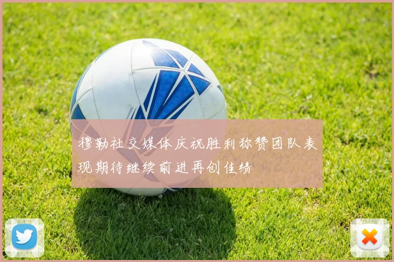 穆勒社交媒体庆祝胜利称赞团队表现期待继续前进再创佳绩