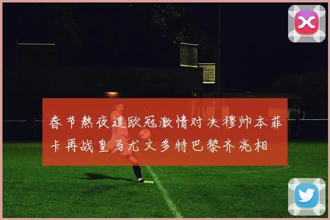 春节熬夜追欧冠激情对决穆帅本菲卡再战皇马尤文多特巴黎齐亮相