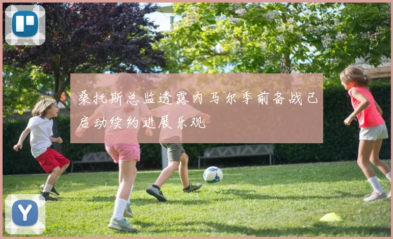桑托斯总监透露内马尔季前备战已启动续约进展乐观