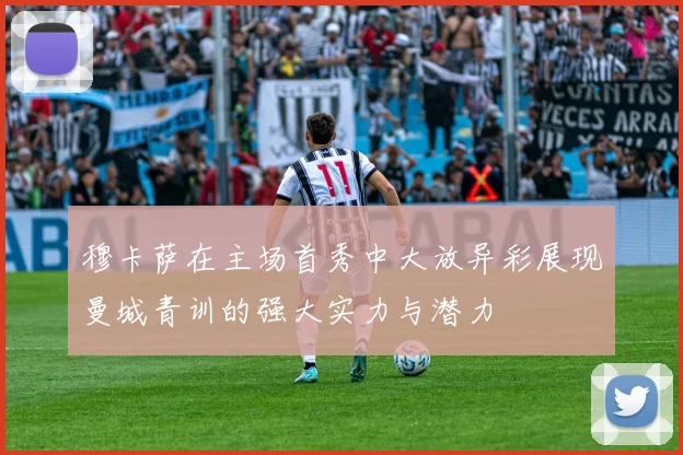 穆卡萨在主场首秀中大放异彩展现曼城青训的强大实力与潜力