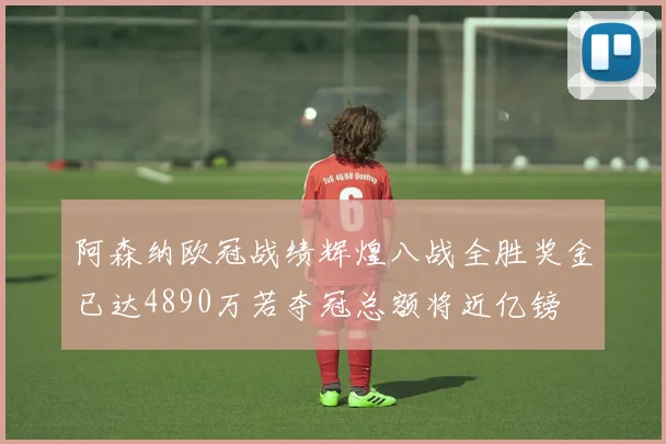 阿森纳欧冠战绩辉煌八战全胜奖金已达4890万若夺冠总额将近亿镑