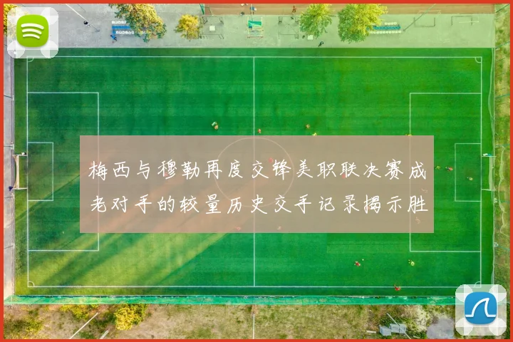 梅西与穆勒再度交锋美职联决赛成老对手的较量历史交手记录揭示胜负关系