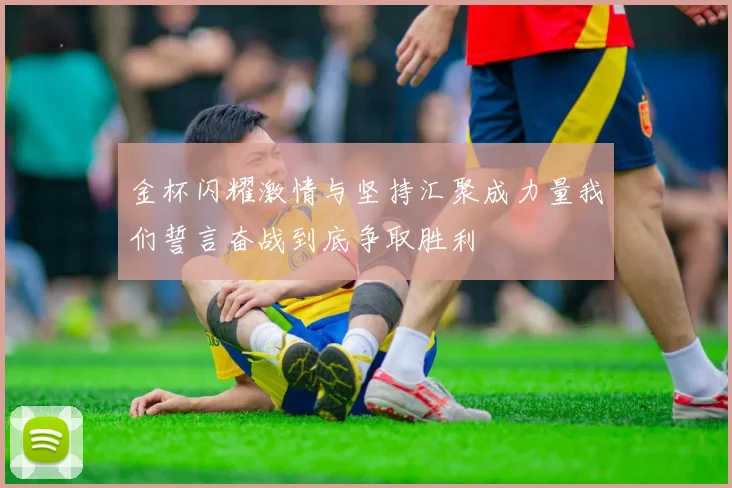 金杯闪耀激情与坚持汇聚成力量我们誓言奋战到底争取胜利
