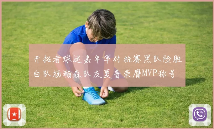 开拓者球迷嘉年华对抗赛黑队险胜白队杨瀚森队友夏普荣膺MVP称号