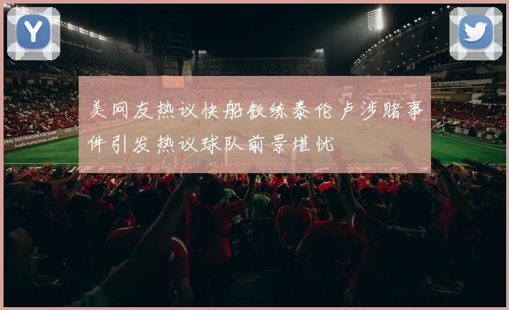美网友热议快船教练泰伦卢涉赌事件引发热议球队前景堪忧