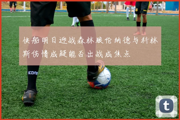 快船明日迎战森林狼伦纳德与科林斯伤情成疑能否出战成焦点
