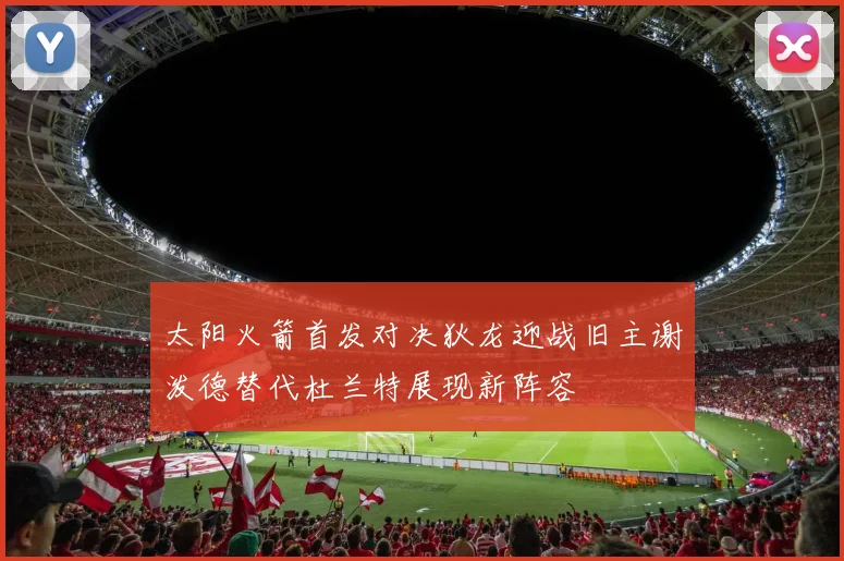 太阳火箭首发对决狄龙迎战旧主谢泼德替代杜兰特展现新阵容