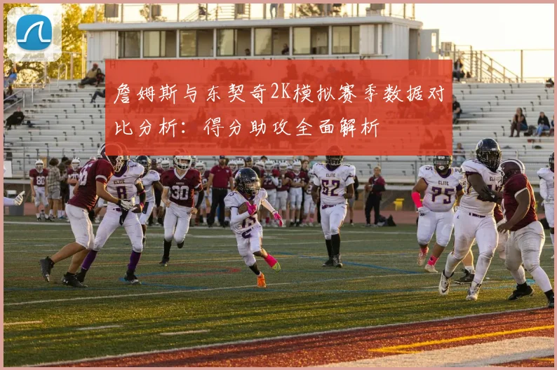 詹姆斯与东契奇2K模拟赛季数据对比分析：得分助攻全面解析